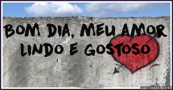 Bom dia, meu amor lindo e gostoso 