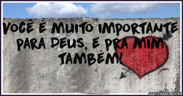Você é muito importante para Deus, e pra mim também!