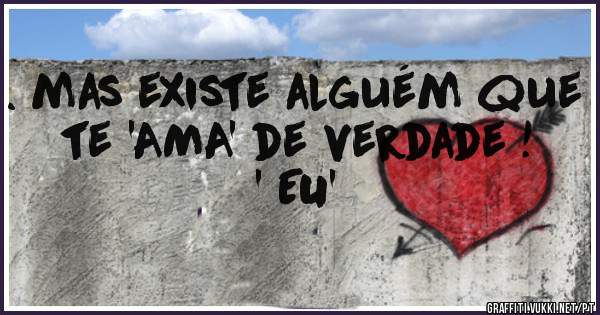 . mas existe alguém que te 'AMA' de verdade !
                               ' EU' 