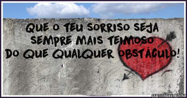 Que o teu sorriso seja sempre mais teimoso do que qualquer obstáculo!