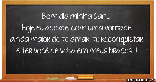 Bom dia minha San...!

Hoje eu acordei com uma vontade ainda maior de te amar, te reconquistar e ter você de volta em meus braços...!