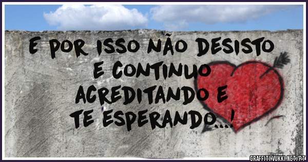 E por isso não desisto 
e continuo
acreditando e
te esperando...!