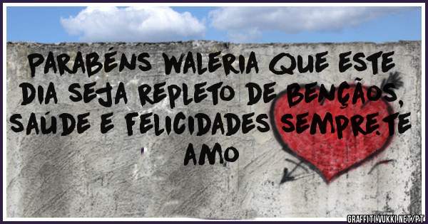 Parabéns waleria que este dia seja repleto de bençãos, saúde e felicidades sempre.te amo 