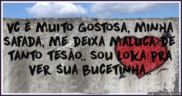 vc é muito gostosa, minha safada, me deixa maluca de tanto tesão.. sou loka pra ver sua bucetinha..