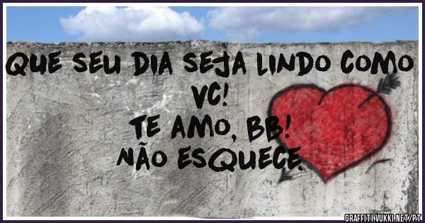 QUe seu dia seja lindo como vc!
te amo, bb!
Não esquece. 