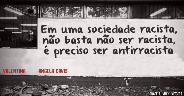 Em uma sociedade racista, não basta não ser racista, é preciso ser antirracista