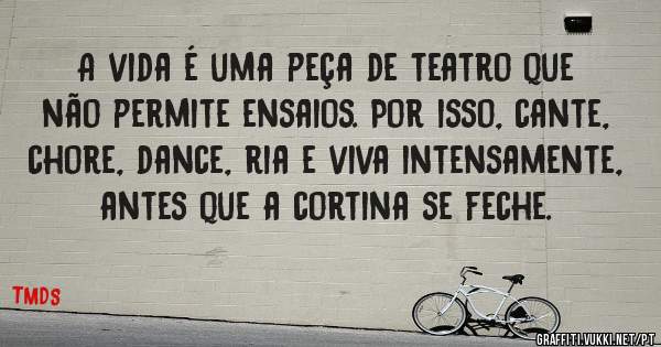 A vida é uma peça de teatro que não permite ensaios. Por isso, cante, chore, dance, ria e viva intensamente, antes que a cortina se feche.