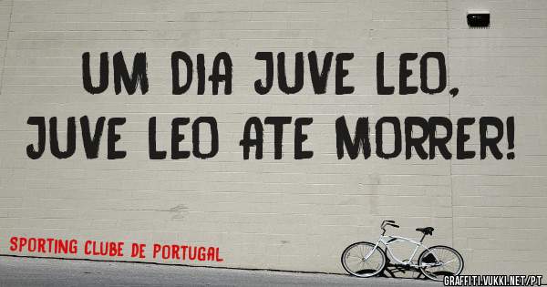 UM DIA JUVE LEO, 
JUVE LEO ATE MORRER!
