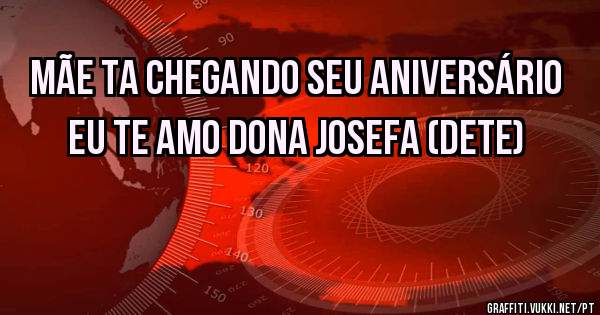 Mãe ta chegando seu aniversário EU TE AMO DONA JOSEFA (dete)