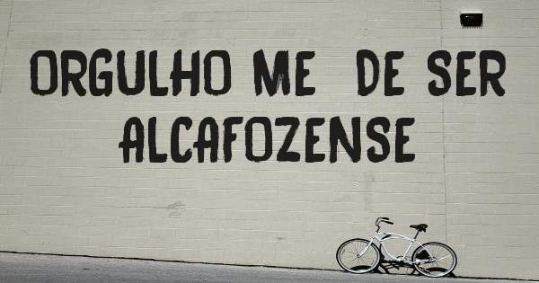 ORGULHO ME  DE SER ALCAFOZENSE