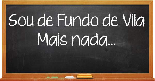 Sou de Fundo de Vila
Mais nada...
