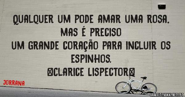 Qualquer um pode amar uma rosa, mas é preciso
um grande coração para incluir os espinhos.
 ~Clarice Lispector~
