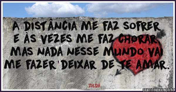 A distância me faz sofrer e às vezes me faz chorar, mas nada nesse mundo vai me fazer deixar de te amar.