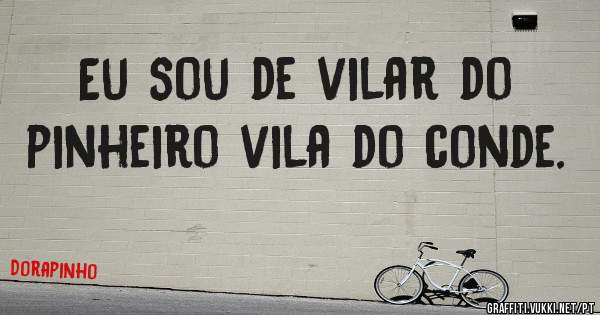 Eu sou de vilar do pinheiro vila do conde.