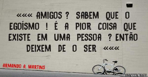 ««« Amigos ?  Sabem  Que  o  Egoísmo  !  é  a  Pior  Coisa  Que  Existe  Em  Uma  Pessoa  ? Então  Deixem  de  o  Ser  «««  