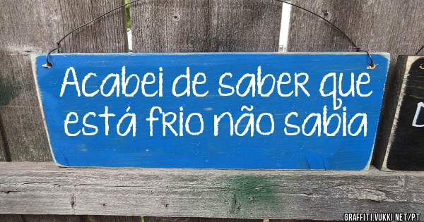 Acabei de saber que está frio não sabia
