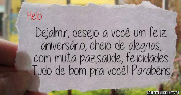 Dejalmir, desejo a você um feliz aniversário, cheio de alegrias, com muita paz,saúde, felicidades Tudo de bom pra você! Parabéns