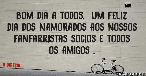 Bom dia a todos.  Um feliz dia dos Namorados aos nossos fanfarristas socios e todos os amigos .