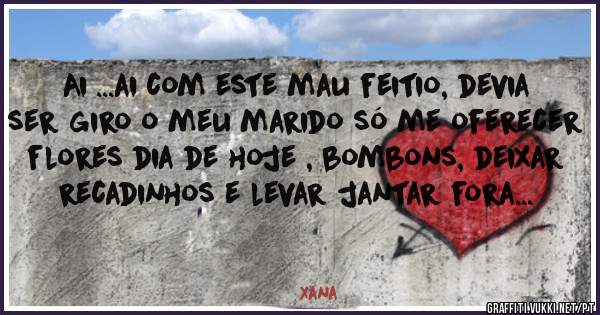 Ai ...ai com este mau feitio, devia ser giro o meu marido só me oferecer flores dia de hoje , bombons, deixar recadinhos e levar jantar fora... 