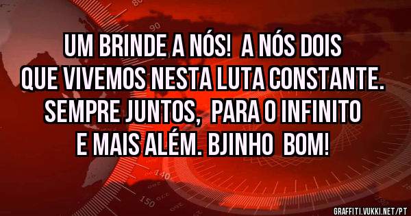 Um brinde a nós!  A nós dois que vivemos nesta luta constante. Sempre juntos,  para o infinito e mais além. Bjinho  bom! 
