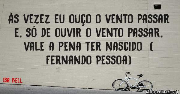 Às vezez eu ouço o vento passar e, só de ouvir o vento passar, vale a pena ter nascido  ( Fernando Pessoa) 