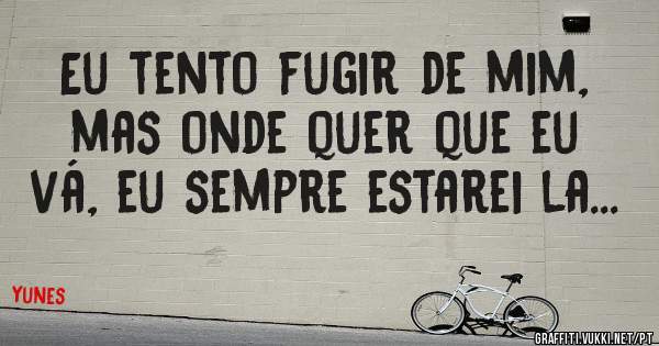 Eu tento fugir de mim, mas onde quer que eu vá, eu sempre estarei la...
