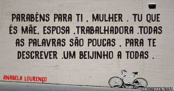 Parabéns para ti , mulher . Tu que és mãe, esposa ,trabalhadora .Todas as palavras são poucas , para te descrever .Um beijinho a todas .
