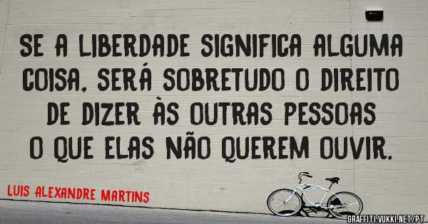 Se a liberdade significa alguma coisa, será sobretudo o direito de dizer às outras pessoas o que elas não querem ouvir.

