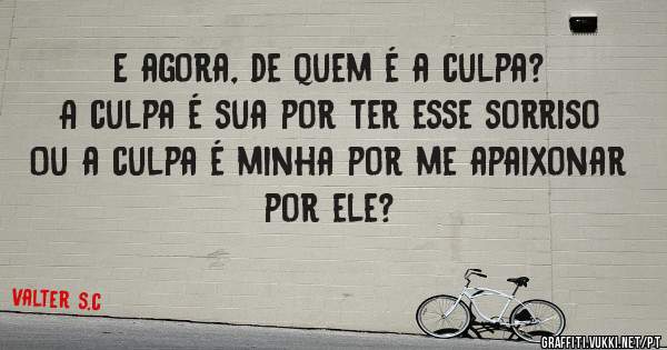 E agora, de quem é a culpa?
A culpa é sua por ter esse sorriso
Ou a culpa é minha por me apaixonar por ele?