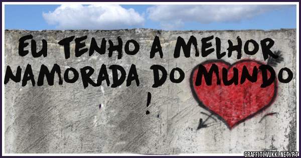 Eu tenho a melhor namorada do mundo !
