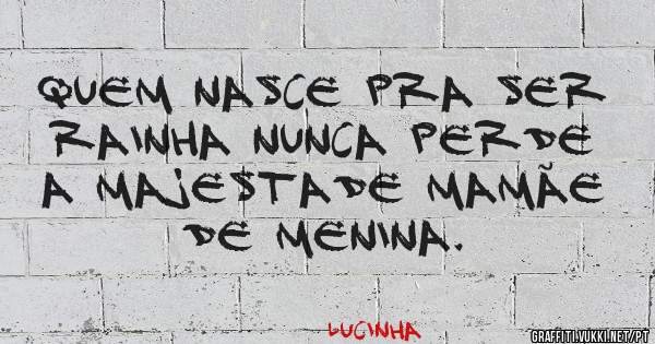 Quem nasce pra ser rainha nunca perde a majestade mamãe de menina.