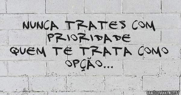 Nunca trates com prioridade
quem te trata como opção...