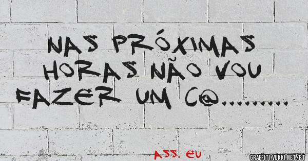 Nas próximas horas não vou fazer um c@.........