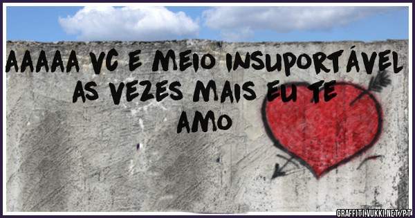 aaaaa vc e meio insuportável as vezes mais eu te amo