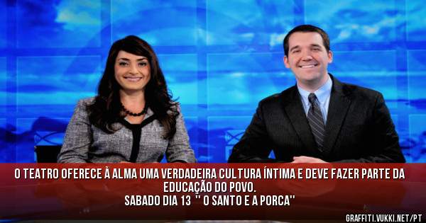 O Teatro oferece à alma uma verdadeira cultura íntima e deve fazer parte da educação do povo.
Sabado dia 13  '' O SANTO E A PORCA''