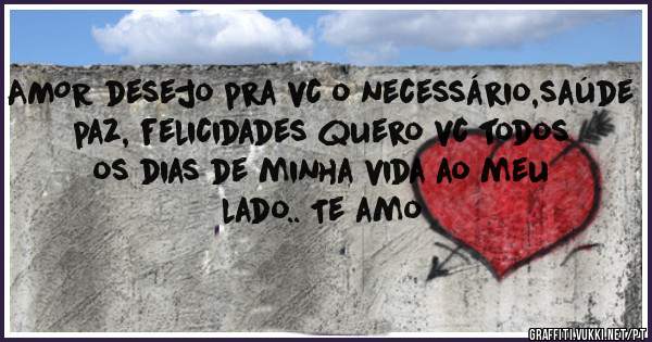 AMOR desejo pra vc o necessário,saúde paz, felicidades quero vc todos os dias de minha vida ao meu lado.. Te amo