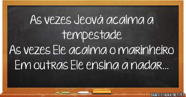 As vezes Jeová acalma a tempestade 
As vezes Ele acalma o marinheiro
Em outras Ele ensina a nadar... 
