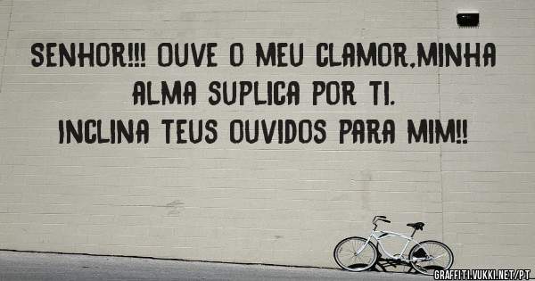 Senhor!!! Ouve o meu clamor,minha alma suplica por ti.
Inclina teus ouvidos para mim!!