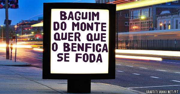 BAGUIM DO MONTE QUER QUE O BENFICA SE FODA
