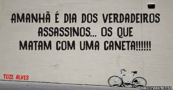 Amanhã é dia dos verdadeiros assassinos... Os que matam com uma caneta!!!!!!