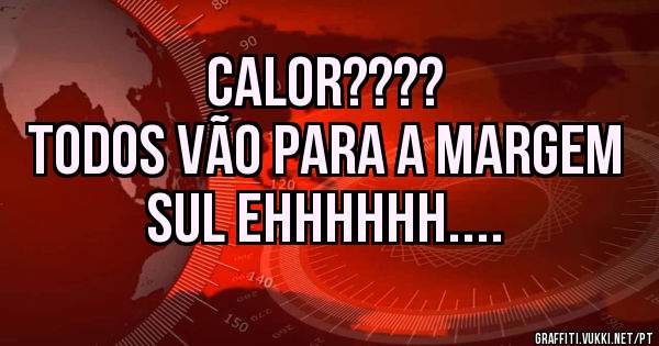 Calor????
Todos vão para a margem sul ehhhhhh....