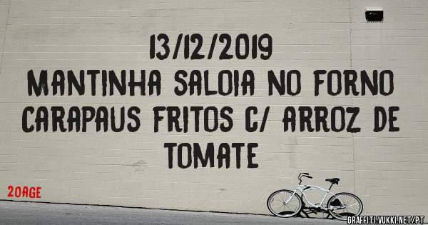 13/12/2019
Mantinha saloia no forno
Carapaus fritos c/ arroz de tomate 