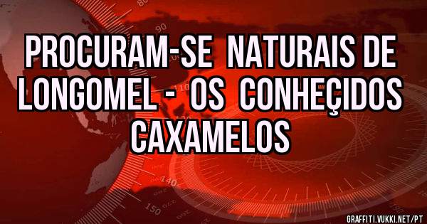 PROCURAM-SE  NATURAIS DE  LONGOMEL -  OS  CONHEÇIDOS  CAXAMELOS