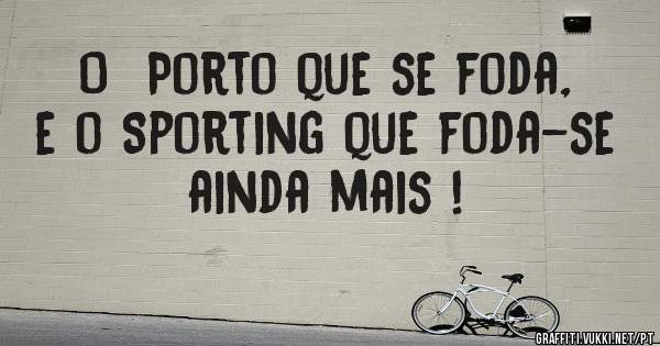 O  Porto que se foda, e o Sporting que foda-se ainda mais ! 