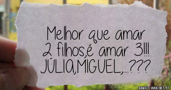 Melhor que amar 
2 filhos,é amar 3!!!
JÚLIA,MIGUEL,....???