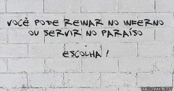 Você pode reinar no inferno 
ou servir no paraíso .
ESCOLHA !
