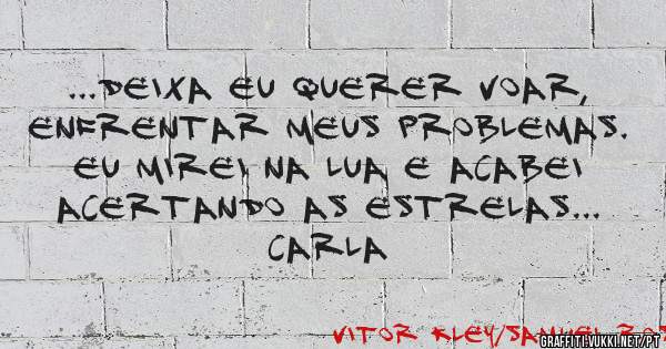 ...deixa eu querer voar, enfrentar meus problemas. Eu mirei na lua e acabei acertando as estrelas...
Carla