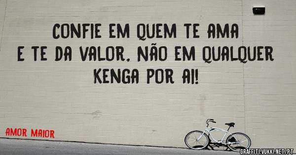 Confie em quem te ama 
E te da valor, Não em qualquer 
Kenga por ai!