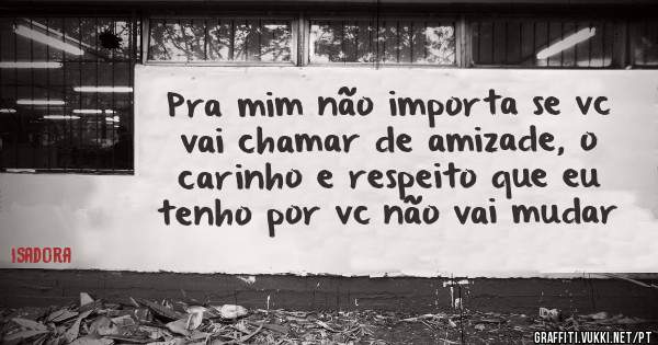 Pra mim não importa se vc vai chamar de amizade, o carinho e respeito que eu tenho por vc não vai mudar 