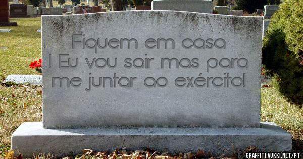 Fiquem em casa ! Eu vou sair mas para me juntar ao exército! 